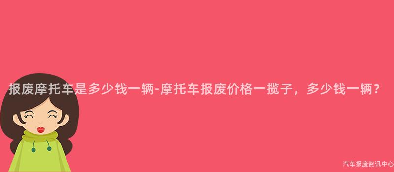 报废摩托车是多少钱一辆-摩托车报废价格一揽子，多少钱一辆？
