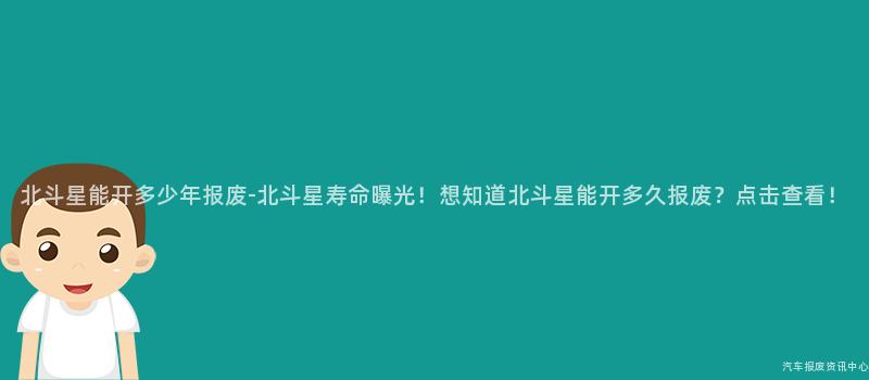 北斗星能开多少年报废-北斗星寿命曝光！想知道北斗星能开多久报废？点击查看！