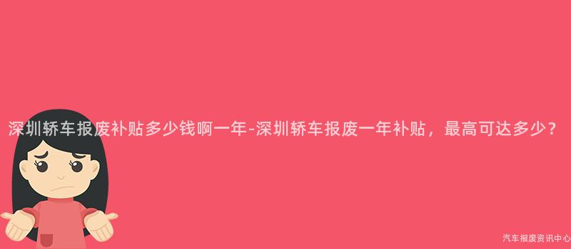 深圳轿车报废补贴多少钱啊一年-深圳轿车报废一年补贴，最高可达多少？