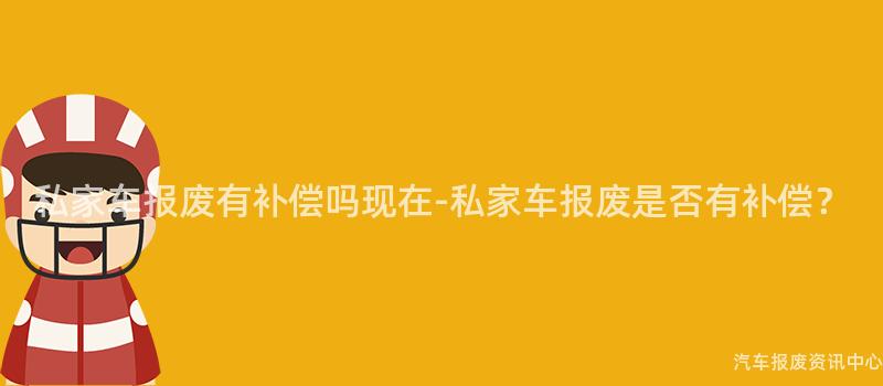 私家车报废有补偿吗现在-私家车报废是否有补偿？