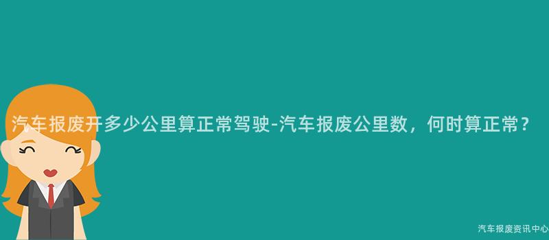 汽车报废开多少公里算正常驾驶-汽车报废公里数，何时算正常？