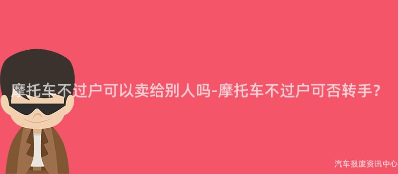 摩托车不过户可以卖给别人吗-摩托车不过户可否转手？
