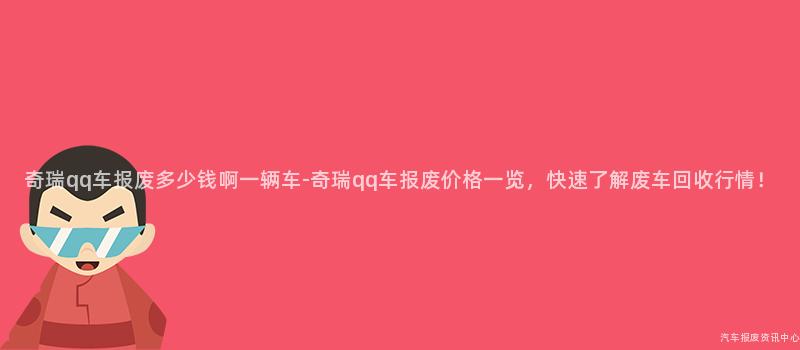 奇瑞qq车报废多少钱啊一辆车-奇瑞qq车报废价格一览，快速了解废车回收行情！