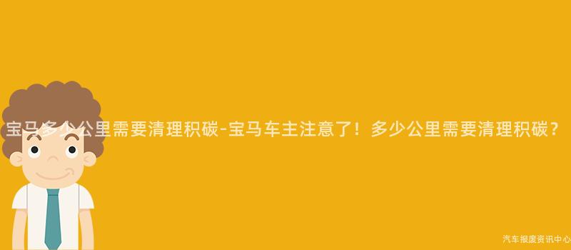 宝马多少公里需要清理积碳-宝马车主注意了！多少公里需要清理积碳？