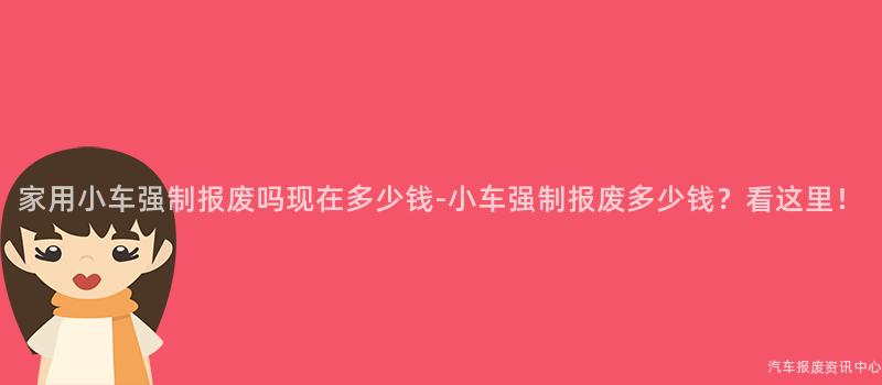 家用小车强制报废吗现在多少钱-小车强制报废多少钱？看这里！