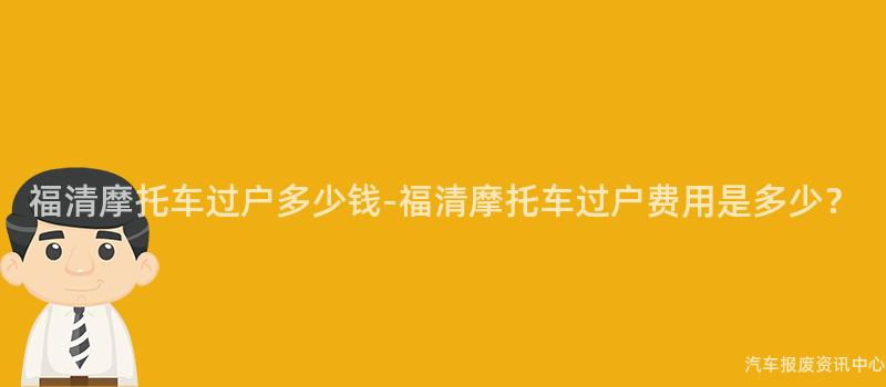 福清摩托车过户多少钱-福清摩托车过户费用是多少？
