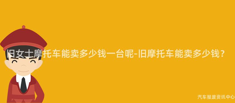 旧女士摩托车能卖多少钱一台呢-旧摩托车能卖多少钱？