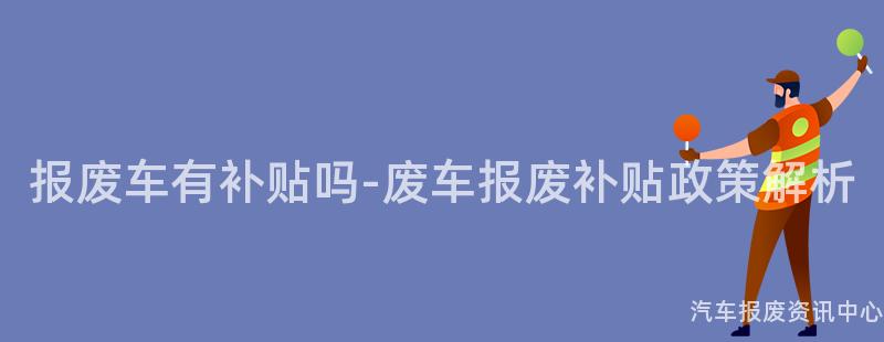 报废车有补贴吗-废车报废补贴政策解析