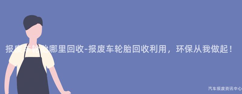 报废车轮胎哪里回收-报废车轮胎回收利用，环保从我做起！