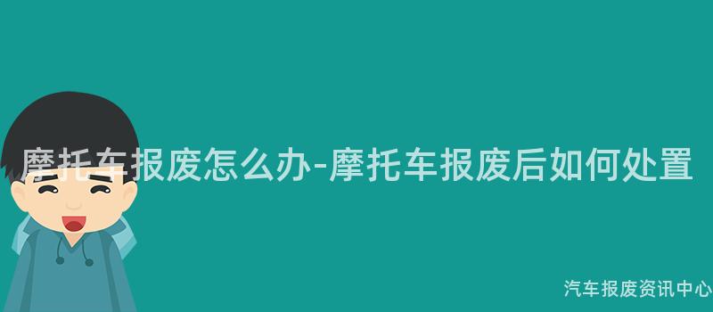 摩托车报废怎么办-摩托车报废后如何处置