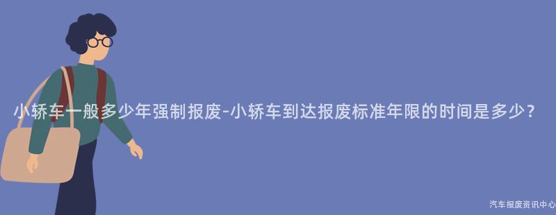 小轿车一般多少年强制报废-小轿车到达报废标准年限的时间是多少？