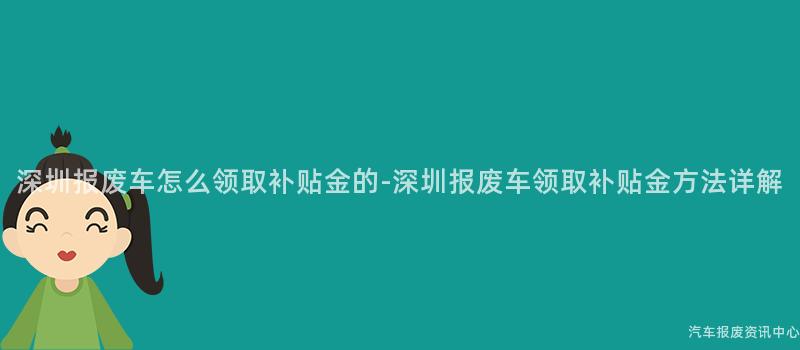 深圳报废车怎么领取补贴金的-深圳报废车领取补贴金方法详解