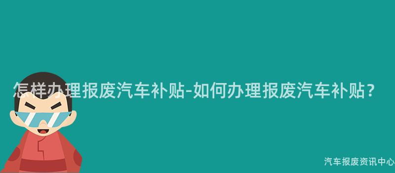怎样办理报废汽车补贴-如何办理报废汽车补贴？