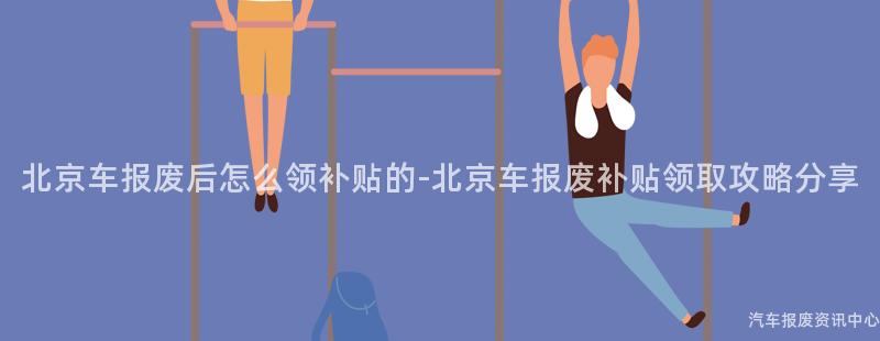 北京车报废后怎么领补贴的-北京车报废补贴领取攻略分享