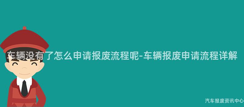 车辆没有了怎么申请报废流程呢-车辆报废申请流程详解