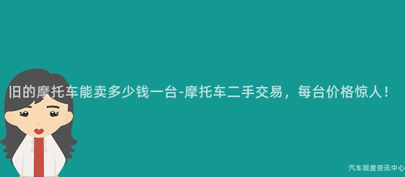旧的摩托车能卖多少钱一台-摩托车二手交易，每台价格惊人！