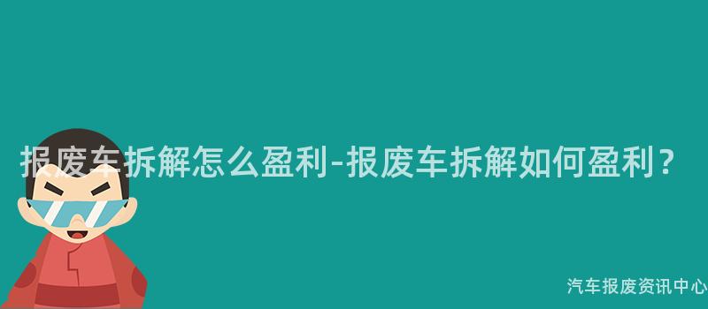 报废车拆解怎么盈利-报废车拆解如何盈利？