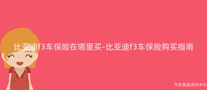 比亚迪f3车保险在哪里买-比亚迪f3车保险购买指南