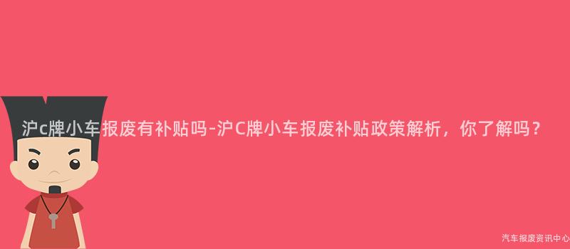 沪c牌小车报废有补贴吗-沪C牌小车报废补贴政策解析，你了解吗？