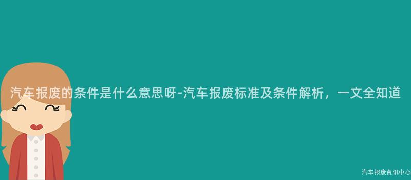 汽车报废的条件是什么意思呀-汽车报废标准及条件解析，一文全知道
