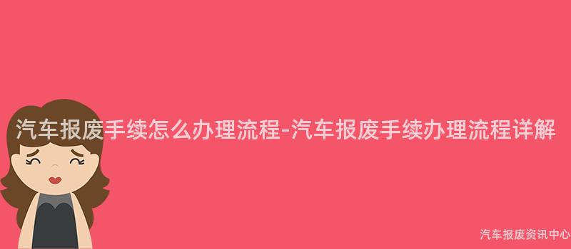 汽车报废手续怎么办理流程-汽车报废手续办理流程详解