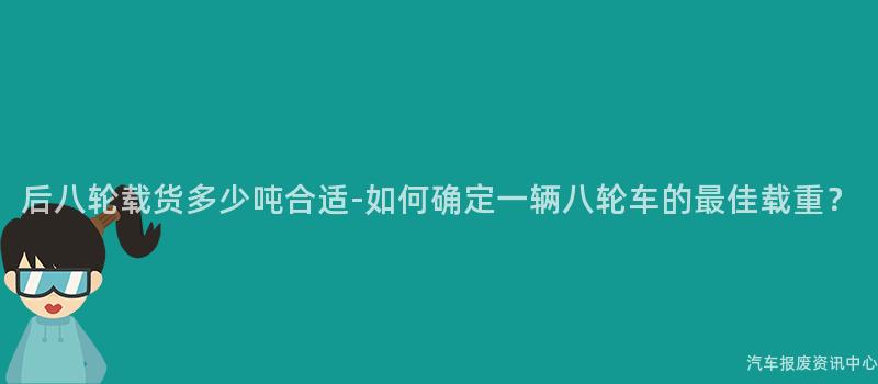 后八轮载货多少吨合适-如何确定一辆八轮车的最佳载重？