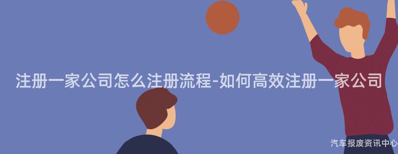 注册一家公司怎么注册流程-如何高效注册一家公司