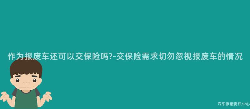 作为报废车还可以交保险吗?-交保险需求切勿忽视报废车的情况