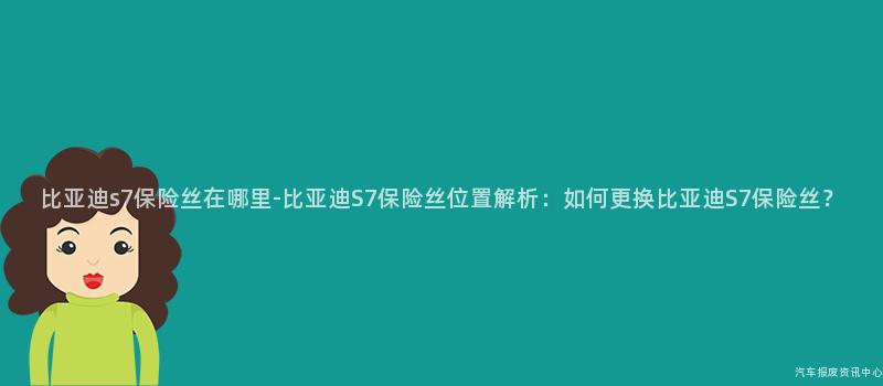 比亚迪s7保险丝在哪里-比亚迪S7保险丝位置解析：如何更换比亚迪S7保险丝？