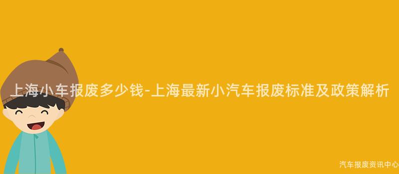 上海小车报废多少钱-上海最新小汽车报废标准及政策解析