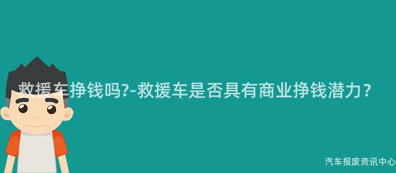 救援车挣钱吗?-救援车是否具有商业挣钱潜力？