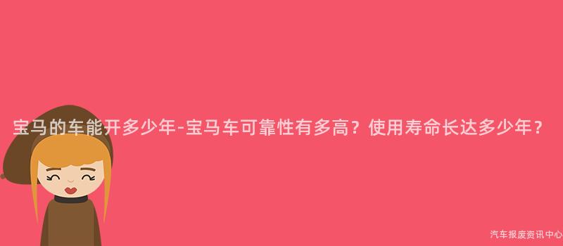 宝马的车能开多少年-宝马车可靠性有多高？使用寿命长达多少年？