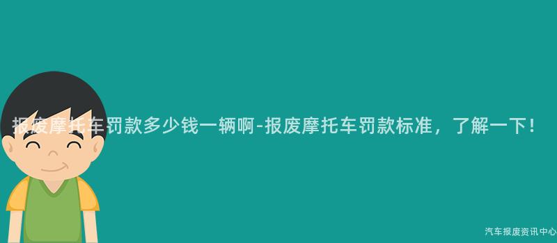 报废摩托车罚款多少钱一辆啊-报废摩托车罚款标准，了解一下！