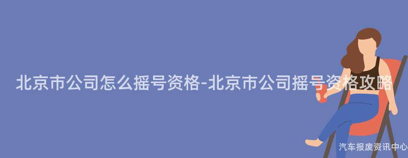 北京市公司怎么摇号资格-北京市公司摇号资格攻略