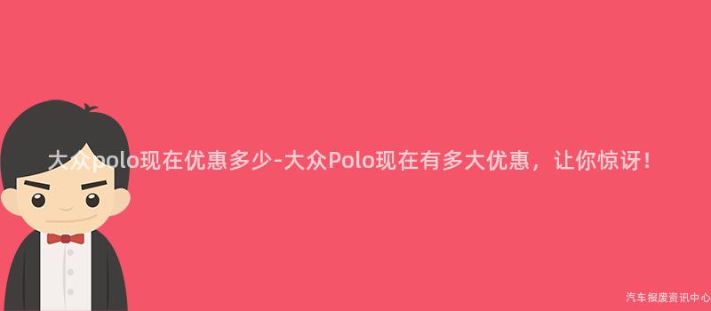 大众polo现在优惠多少-大众Polo现在有多大优惠，让你惊讶！