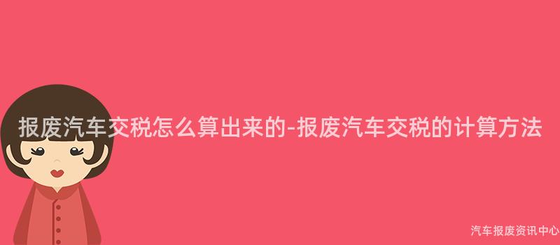 报废汽车交税怎么算出来的-报废汽车交税的计算方法
