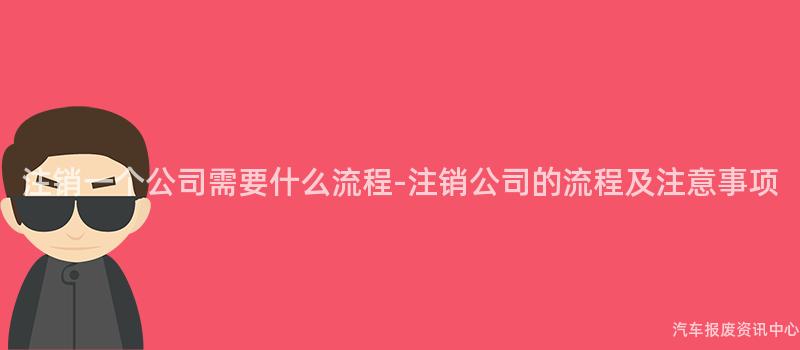 注销一个公司需要什么流程-注销公司的流程及注意事项
