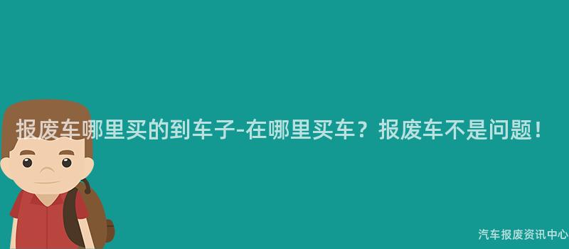 报废车哪里买的到车子-在哪里买车？报废车不是问题！