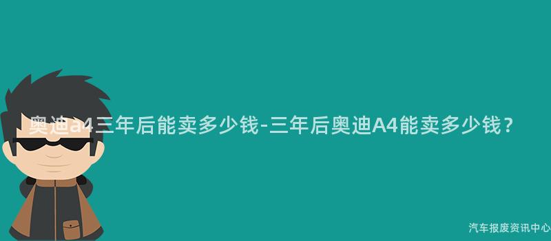 奥迪a4三年后能卖多少钱-三年后奥迪A4能卖多少钱？