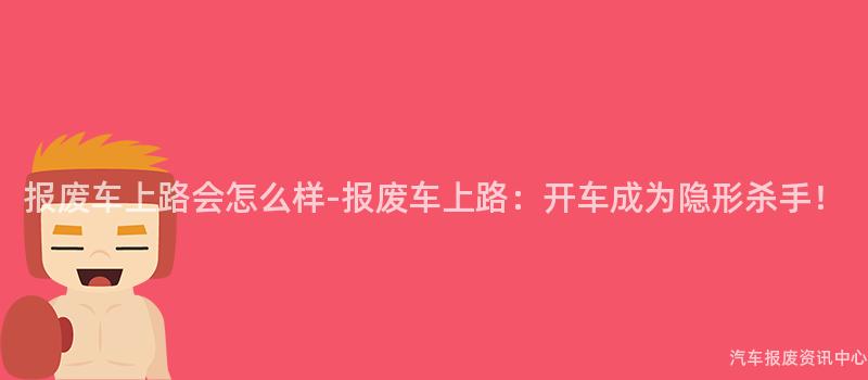 报废车上路会怎么样-报废车上路：开车成为隐形杀手！