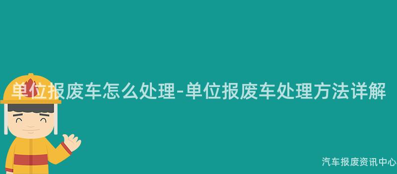单位报废车怎么处理-单位报废车处理方法详解
