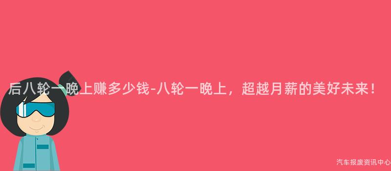 后八轮一晚上赚多少钱-八轮一晚上，超越月薪的美好未来！