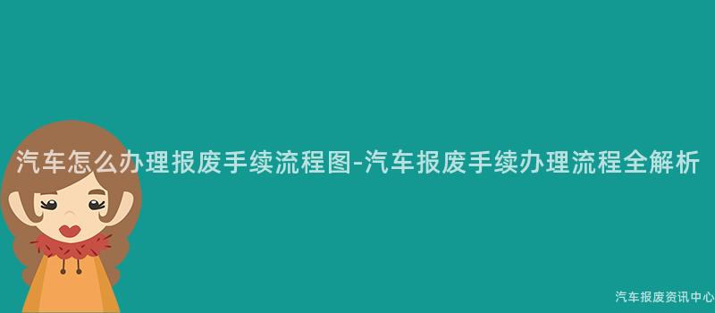 汽车怎么办理报废手续流程图-汽车报废手续办理流程全解析
