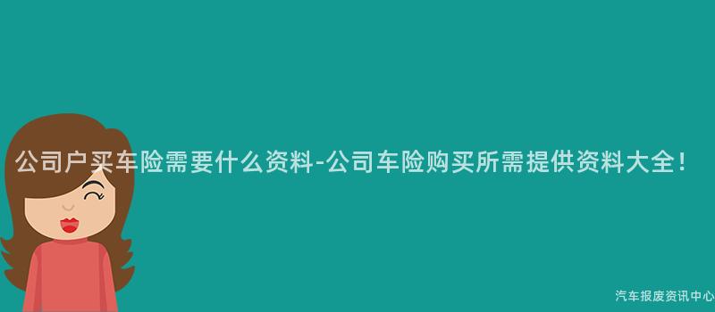公司户买车险需要什么资料-公司车险购买所需提供资料大全！