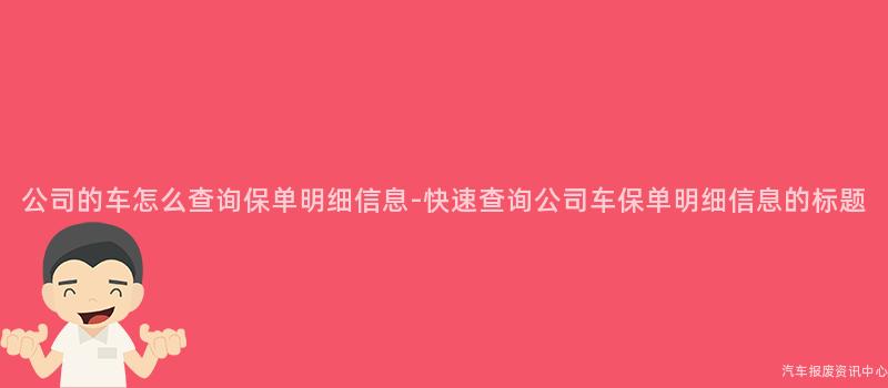 公司的车怎么查询保单明细信息-快速查询公司车保单明细信息的标题