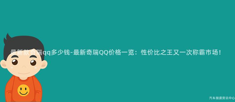 最新款奇瑞qq多少钱-最新奇瑞QQ价格一览：性价比之王又一次称霸市场！