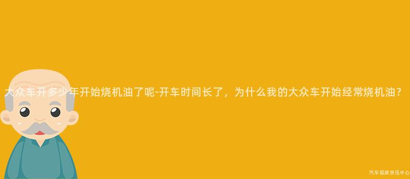 大众车开多少年开始烧机油了呢-开车时间长了，为什么我的大众车开始经常烧机油？