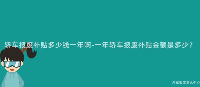 轿车报废补贴多少钱一年啊-一年轿车报废补贴金额是多少？