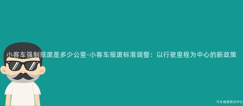 小客车强制报废是多少公里-小客车报废标准调整：以行驶里程为中心的新政策
