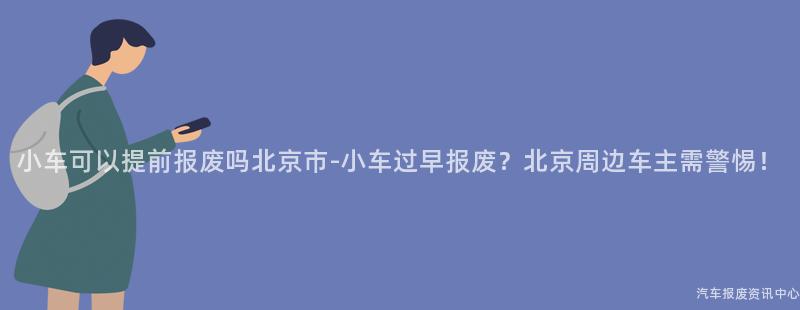 小车可以提前报废吗北京市-小车过早报废？北京周边车主需警惕！